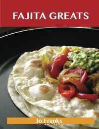 Fajita Greats: Delicious Fajita Recipes, The Top 70 Fajita Recipes