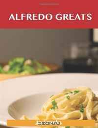 Alfredo Greats: Delicious Alfredo Recipes, The Top 52 Alfredo Recipes