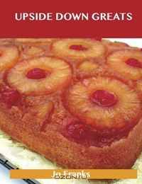 Upside Down Greats: Delicious Upside Down Recipes, The Top 50 Upside Down Recipes