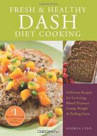 Fresh and Healthy DASH Diet Cooking: 101 Delicious Recipes for Lowering Blood Pressure, Losing Weight and Feeling Great