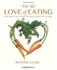 For the Love of Eating: Plant-Based, Vegan Recipes for Energy, Weight-Loss and Healing