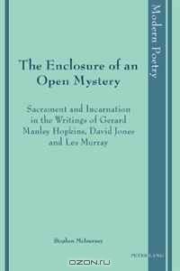 The Enclosure of an Open Mystery: Sacrament and Incarnation in the Writings of Gerard Manley Hopkins, David Jones and Les Murray (Modern Poetry)