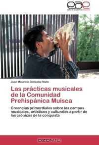 Las practicas musicales de la Comunidad Prehispanica Muisca: Creencias primordiales sobre los campos musicales, artisticos y culturales a partir de las cronicas de la conquista (Spanish Edition)
