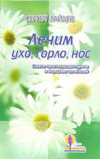 Лечим ухо, горло, нос. Советы практикующего врача и народных целителей