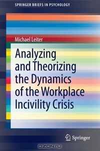 Analyzing and Theorizing the Dynamics of the Workplace Incivility Crisis (SpringerBriefs in Psychology)