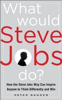 What Would Steve Jobs Do? How the Steve Jobs Way Can Inspire Anyone to Think Differently and Win