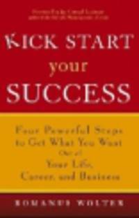 Kick Start Your Success. Four Powerful Steps to Get What You Want Out of Your Life, Career, and Business