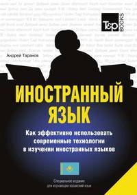 Иностранный язык. Как эффективно использовать современные технологии в изучении иностранных языков. Специальное издание для изучающих казахский язык