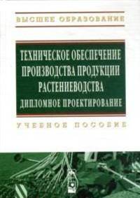 Техническое обеспечение производства продукции растениеводства. Дипломное проектирование. Учебное пособие