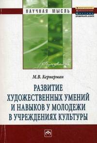 Развитие художественных умений и навыков у молодежи в учреждениях культуры: Монография / М.В. Кернерман. - (Научная мысль).