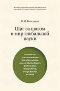 Шаг за шагом в мир глобальной науки. Уч. Пособие. Руководство по использованию Web of Knowledge, Journal Citation Report, EndNote Web, Researcher ID, Google Scholar, ИСТИНА.