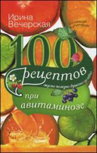 100 рецептов при авитаминозе. Вкусно, полезно, душевно, целебно. Вечерская И.