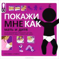 Покажи мне как. Мать и дитя. Иллюстрированный самоучитель для мам. От зачатия до воспитания малыша