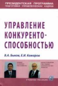 Управление конкурентоспособностью: Учебное пособие / В.А. Быков, Е.И. Комаров. - (Президентская программа подготовки управленческих кадров).
