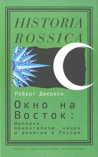 Окно на Восток. Империя, ориентализм, нация и религия в России / Р. Джераси; Пер. с англ. В.А. Гончаров. - ил.