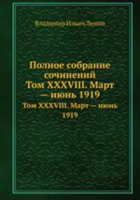 Полное собрание сочинений. Том XXXVIII. Март — июнь 1919