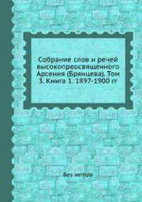 Собрание слов и речей высокопреосвященного Арсения (Брянцева). Том 3. Книга 1. 1897-1900 гг.