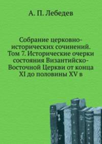 Собрание церковно-исторических сочинений. Том 7. Исторические очерки состояния Византийско-Восточной Церкви от конца XI до половины XV в.