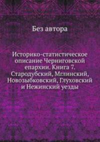 Историко-статистическое описание Черниговской епархии. Книга 7. Стародубский, Мглинский, Новозыбковский, Глуховский и Нежинский уезды