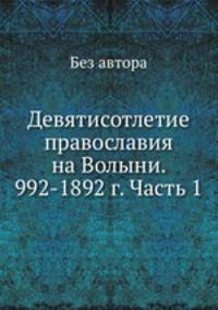 Девятисотлетие православия на Волыни. 992-1892 г. Часть 1