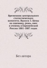 Временник центрального статистического комитета. Выпуск 3. Цены на пшеницу, рожь, овес и ячмень в Европейской России 1881-1887 годах