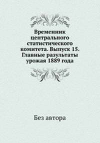 Временник центрального статистического комитета. Выпуск 15. Главные разультаты урожая 1889 года