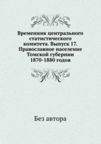Временник центрального статистического комитета. Выпуск 17. Православное население Томской губернии 1870-1880 годов