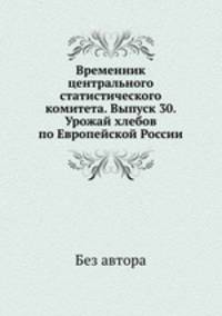 Временник центрального статистического комитета. Выпуск 30. Урожай хлебов по Европейской России