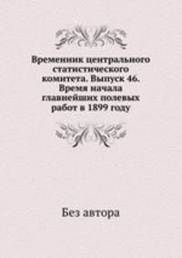Временник центрального статистического комитета. Выпуск 46. Время начала главнейших полевых работ в 1899 году