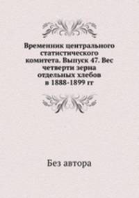 Временник центрального статистического комитета. Выпуск 47. Вес четверти зерна отдельных хлебов в 1888-1899 гг.