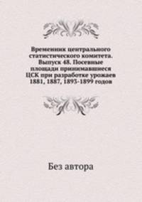Временник центрального статистического комитета. Выпуск 48. Посевные площади принимавшиеся ЦСК при разработке урожаев 1881, 1887, 1893-1899 годов