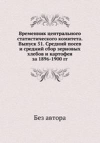 Временник центрального статистического комитета. Выпуск 51. Средний посев и средний сбор зерновых хлебов и картофея за 1896-1900 гг.