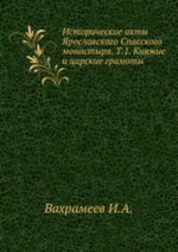 Исторические акты Ярославского Спасского монастыря. Т.1. Княжие и царские грамоты