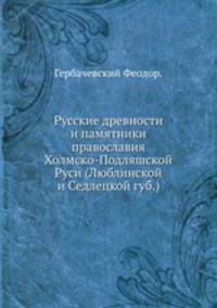 Русские древности и памятники православия Холмско-Подляшской Руси (Люблинской и Седлецкой губ.)