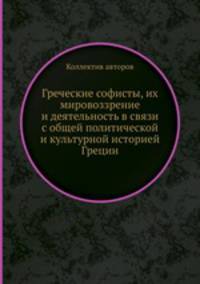 Греческие софисты, их мировоззрение и деятельность в связи с общей политической и культурной историей Греции