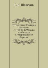 Путешествие Григория Шелехова с 1783 по 1790 годы из Охотска к Американским берегам