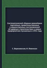 Систематический сборник важнейших партийных, правительственных и ведомственных постановлений об ударных строительствах и новых предприятиях пускаемых в 1931 году