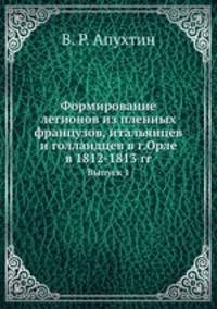 Формирование легионов из пленных французов, итальянцев и голландцев в г.Орле в 1812-1813 гг.. Выпуск 1