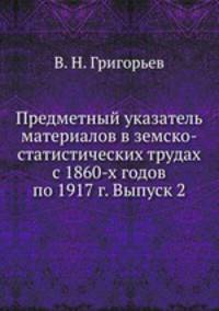 Предметный указатель материалов в земско-статистических трудах с 1860-х годов по 1917 г. Выпуск 2