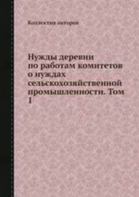 Нужды деревни по работам комитетов о нуждах сельскохозяйственной промышленности. Том 1