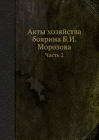 Акты хозяйства боярина Б.И.Морозова. Часть 2