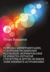 РАЗГАДКА АНТИГРАВИТАЦИИ, УСКОРЕНИЯ РАСШИРЕНИЯ ВСЕЛЕННОЙ, ФОРМИРОВАНИЯ ЕЁ ЯЧЕИСТО-СЕТЧАТОЙ СТРУКТУРЫ И ДРУГИХ ВЕЛИКИХ ТАЙН ФИЗИКИ И АСТРОФИЗИКИ.