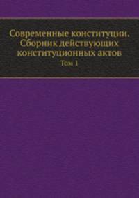 Современные конституции. Сборник действующих конституционных актов. Том 1