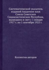 Систематический указатель изданий Академии наук Союза Советских Социалистических Республик, вышедших в свет с 1 января 1917 г. по 1 сентября 1925 г.
