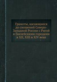 Грамоты, касающиеся до сношений Северо-Западной России с Ригой и Ганзейскими городами в XII, XIII и XIV веке