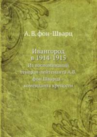Ивангород в 1914-1915. Из воспоминаний генерал-лейтенанта А. В. фон Шварца – коменданта крепости