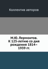 М.Ю. Лермонтов. К 125-летию со дня рождения 1814–1939 гг.