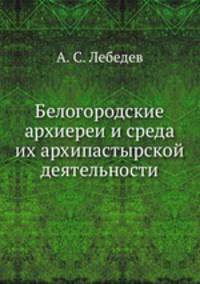 Белогородские архиереи и среда их архипастырской деятельности. По архивным документам
