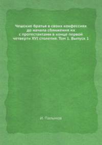 Чешские братья в своих конфессиях до начала сближения их с протестантами в конце первой четверти XVI столетия. Том 1. Выпуск 1