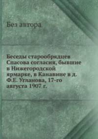 Беседы старообрядцев Спасова согласия, бывшие в Нижегородской ярмарке, в Канавине в д. Ф.Е. Угланова, 17-го августа 1907 г.